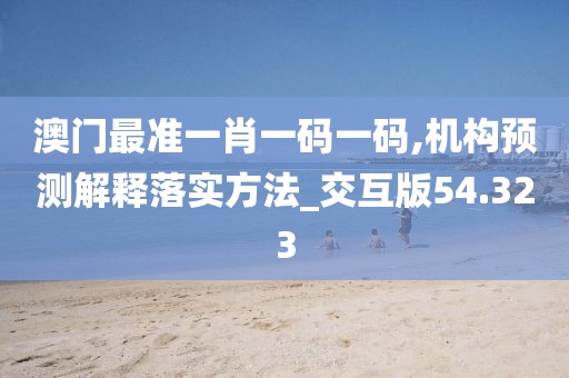 澳门最准一肖一码一码,机构预测解释落实方法_交互版54.323