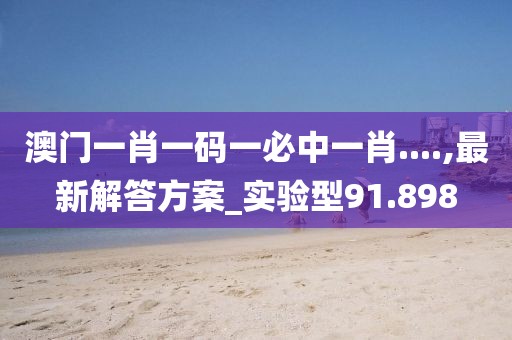 澳门一肖一码一必中一肖....,最新解答方案_实验型91.898