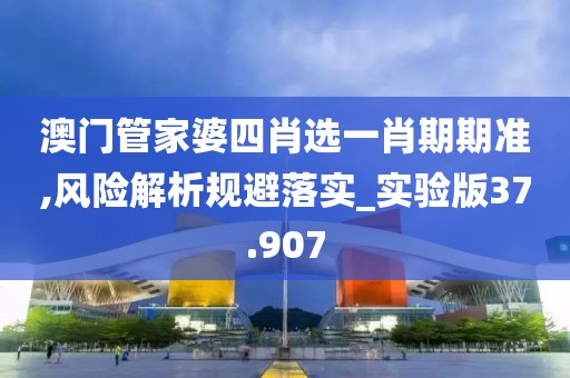 澳门管家婆四肖选一肖期期准,风险解析规避落实_实验版37.907