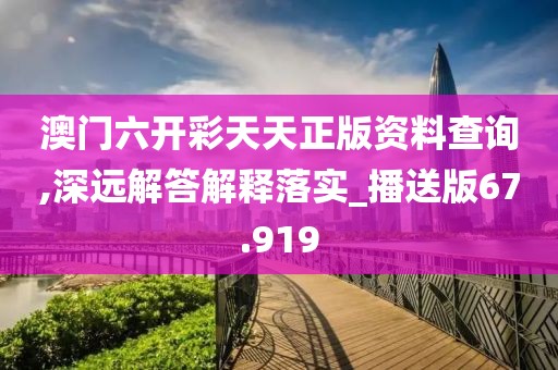 澳门六开彩天天正版资料查询,深远解答解释落实_播送版67.919