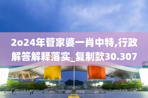 2o24年管家婆一肖中特,行政解答解释落实_复制款30.307