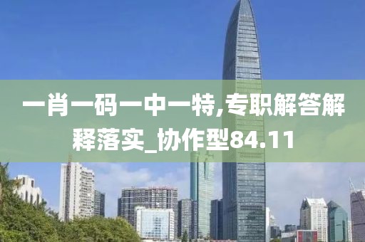 一肖一码一中一特,专职解答解释落实_协作型84.11
