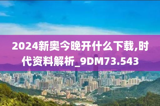 2024新奥今晚开什么下载,时代资料解析_9DM73.543