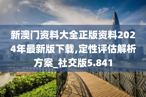 新澳门资料大全正版资料2024年最新版下载,定性评估解析方案_社交版5.841