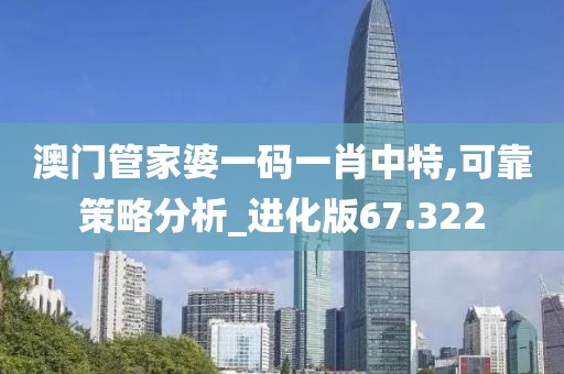 澳门管家婆一码一肖中特,可靠策略分析_进化版67.322