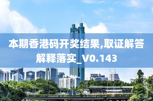 本期香港码开奖结果,取证解答解释落实_V0.143