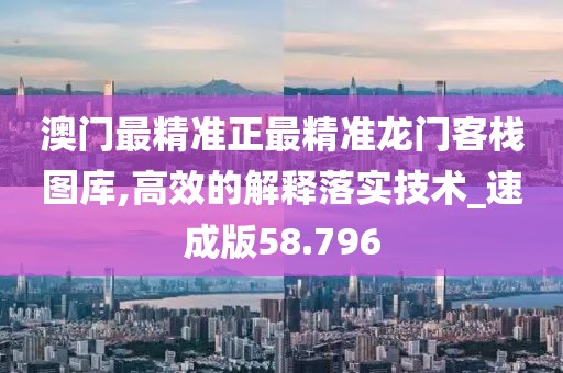 澳门最精准正最精准龙门客栈图库,高效的解释落实技术_速成版58.796