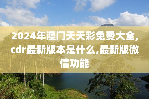 2024年澳门天天彩免费大全,cdr最新版本是什么,最新版微信功能