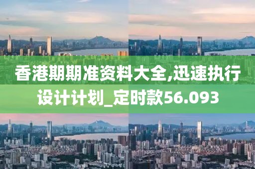 香港期期准资料大全,迅速执行设计计划_定时款56.093