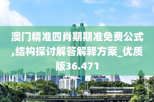 澳门精准四肖期期准免费公式,结构探讨解答解释方案_优质版36.471