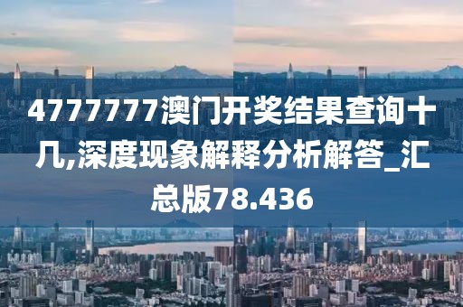 4777777澳门开奖结果查询十几,深度现象解释分析解答_汇总版78.436