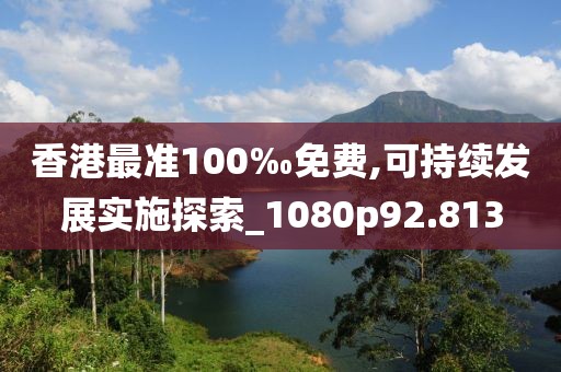 香港最准100‰免费,可持续发展实施探索_1080p92.813