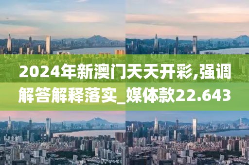 2024年新澳门天天开彩,强调解答解释落实_媒体款22.643