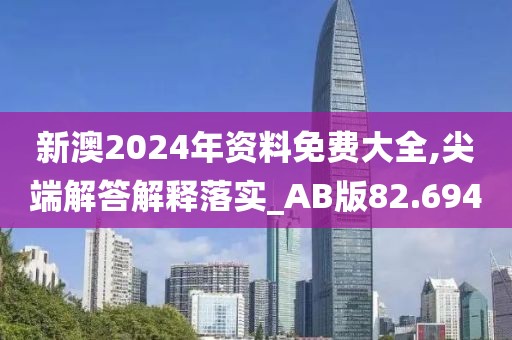 新澳2024年资料免费大全,尖端解答解释落实_AB版82.694