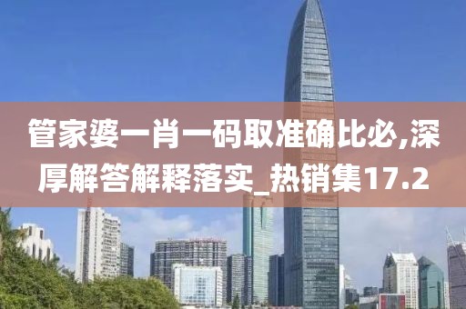 管家婆一肖一码取准确比必,深厚解答解释落实_热销集17.2