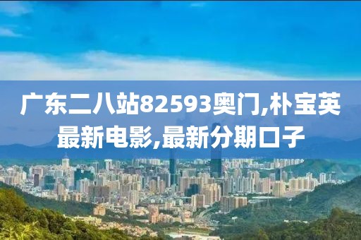 广东二八站82593奥门,朴宝英最新电影,最新分期口子
