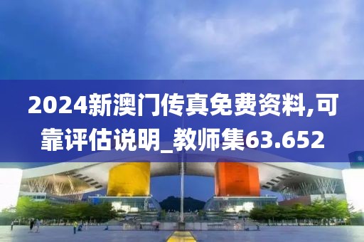 2024新澳门传真免费资料,可靠评估说明_教师集63.652