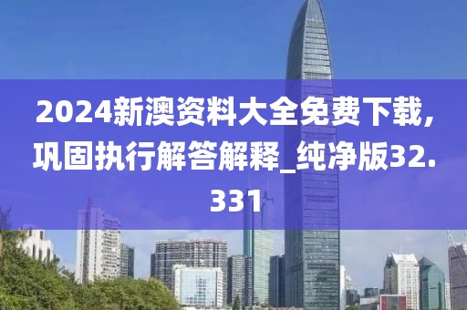 2024新澳资料大全免费下载,巩固执行解答解释_纯净版32.331