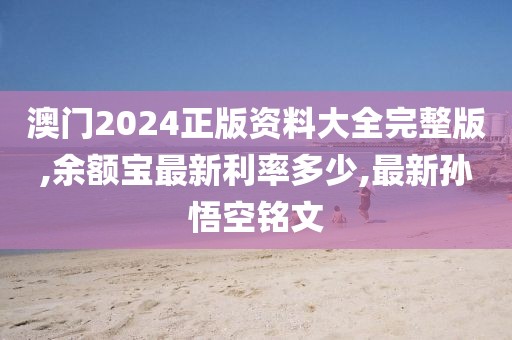 澳门2024正版资料大全完整版,余额宝最新利率多少,最新孙悟空铭文