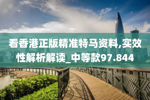 看香港正版精准特马资料,实效性解析解读_中等款97.844