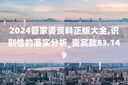 2024管家婆资料正版大全,识别性的落实分析_贵宾款83.149