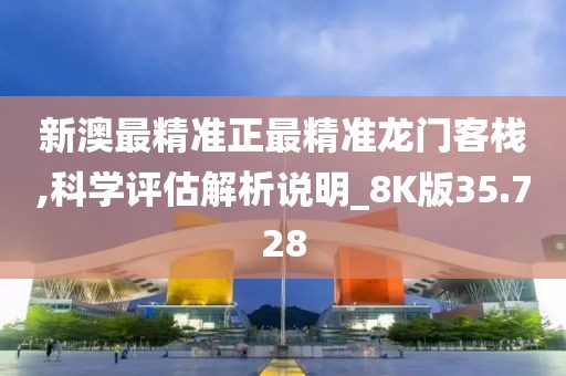新澳最精准正最精准龙门客栈,科学评估解析说明_8K版35.728