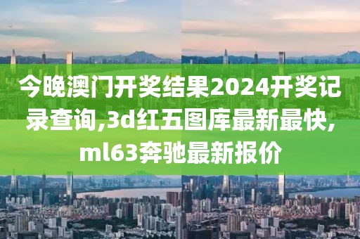 今晚澳门开奖结果2024开奖记录查询,3d红五图库最新最快,ml63奔驰最新报价