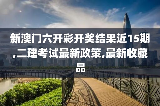 新澳门六开彩开奖结果近15期,二建考试最新政策,最新收藏品