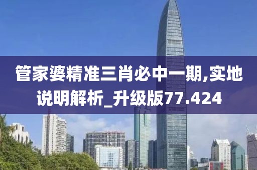 管家婆精准三肖必中一期,实地说明解析_升级版77.424