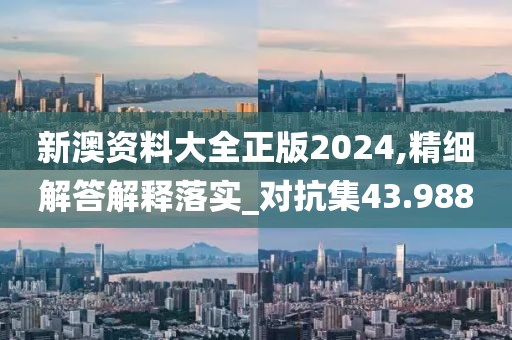 新澳资料大全正版2024,精细解答解释落实_对抗集43.988