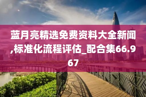 蓝月亮精选免费资料大全新闻,标准化流程评估_配合集66.967