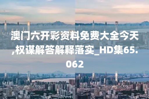 澳门六开彩资料免费大全今天,权谋解答解释落实_HD集65.062