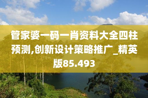 管家婆一码一肖资料大全四柱预测,创新设计策略推广_精英版85.493