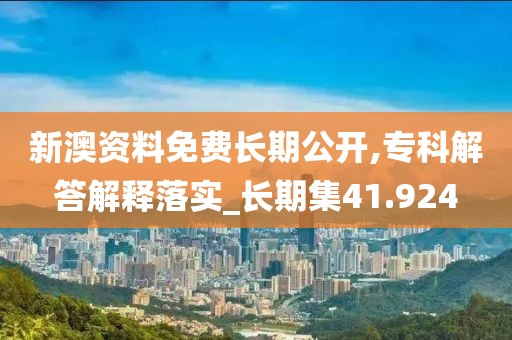 新澳资料免费长期公开,专科解答解释落实_长期集41.924