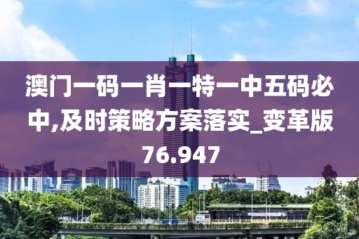 澳门一码一肖一特一中五码必中,及时策略方案落实_变革版76.947