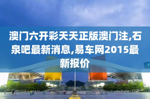 澳门六开彩天天正版澳门注,石泉吧最新消息,易车网2015最新报价