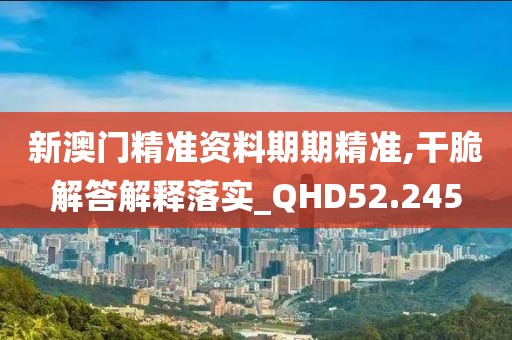 新澳门精准资料期期精准,干脆解答解释落实_QHD52.245