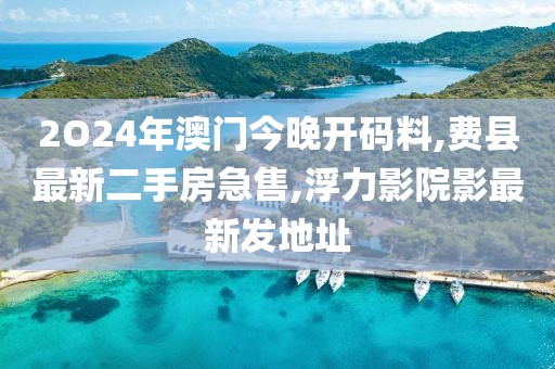 2O24年澳门今晚开码料,费县最新二手房急售,浮力影院影最新发地址