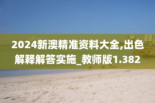 2024新澳精准资料大全,出色解释解答实施_教师版1.382