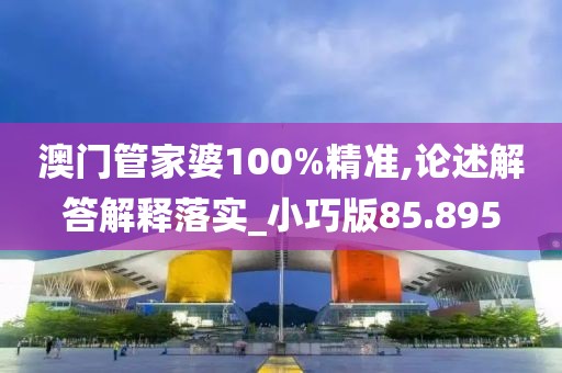 澳门管家婆100%精准,论述解答解释落实_小巧版85.895