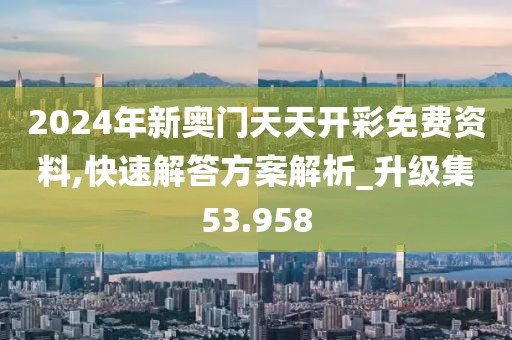 2024年新奥门天天开彩免费资料,快速解答方案解析_升级集53.958