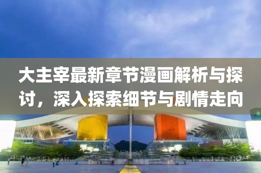 大主宰最新章节漫画解析与探讨，深入探索细节与剧情走向
