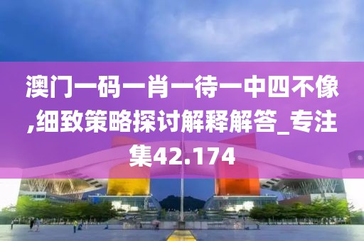 澳门一码一肖一待一中四不像,细致策略探讨解释解答_专注集42.174