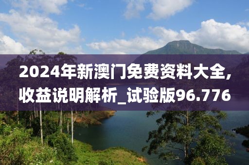 2024年新澳门免费资料大全,收益说明解析_试验版96.776