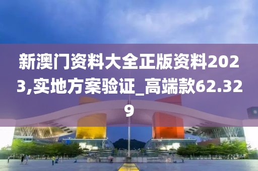 新澳门资料大全正版资料2023,实地方案验证_高端款62.329