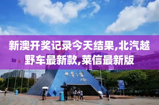 新澳开奖记录今天结果,北汽越野车最新款,莱信最新版