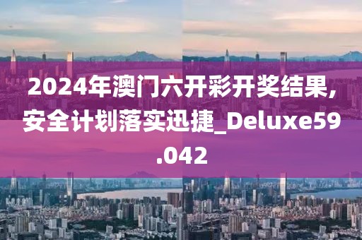 2024年澳门六开彩开奖结果,安全计划落实迅捷_Deluxe59.042