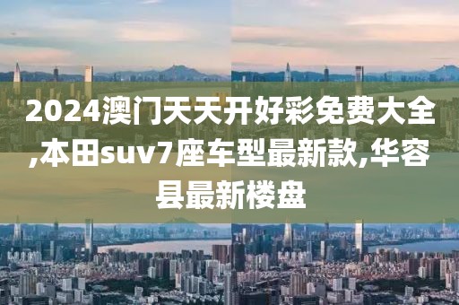 2024澳门天天开好彩免费大全,本田suv7座车型最新款,华容县最新楼盘