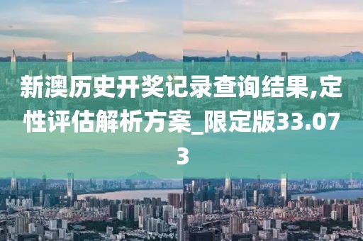 新澳历史开奖记录查询结果,定性评估解析方案_限定版33.073