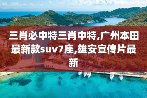 三肖必中特三肖中特,广州本田最新款suv7座,雄安宣传片最新